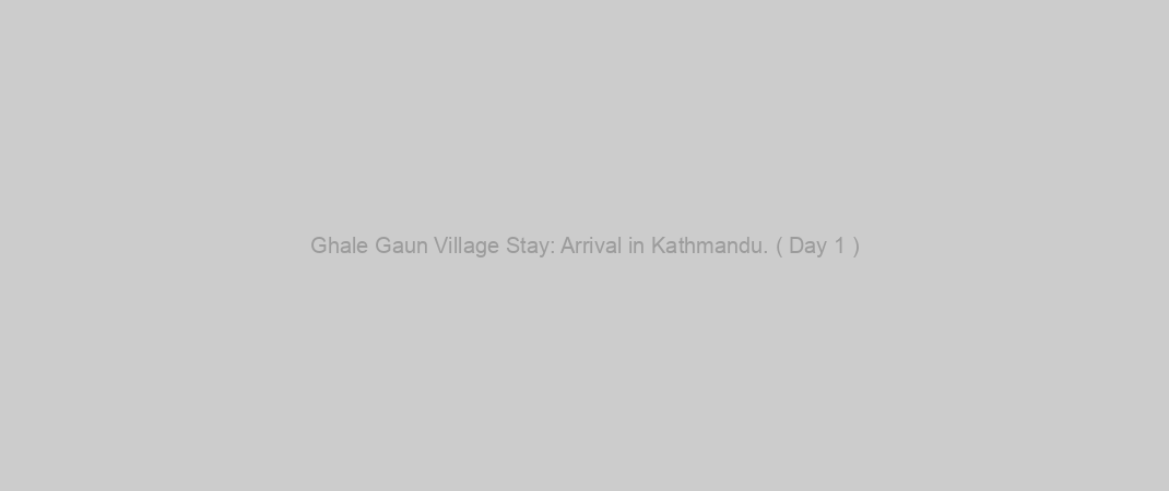 Ghale Gaun Village Stay: Arrival in Kathmandu. ( Day 1 )